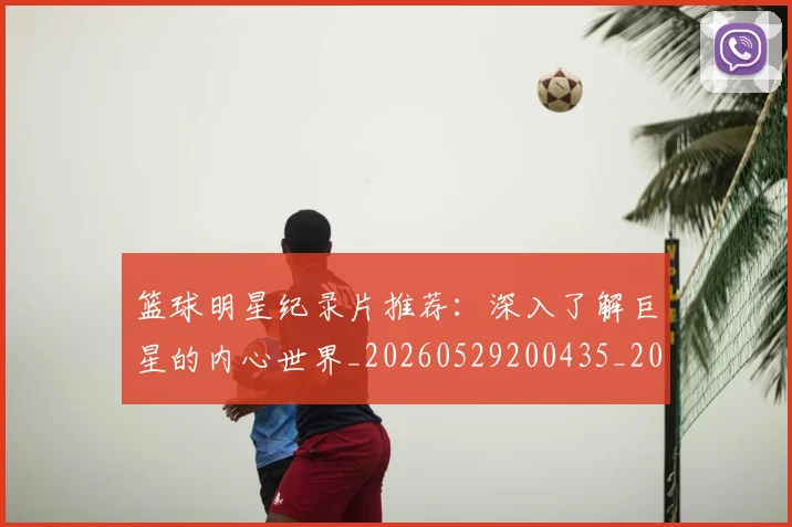 篮球明星纪录片推荐：深入了解巨星的内心世界_20260529200435_20260702165955
