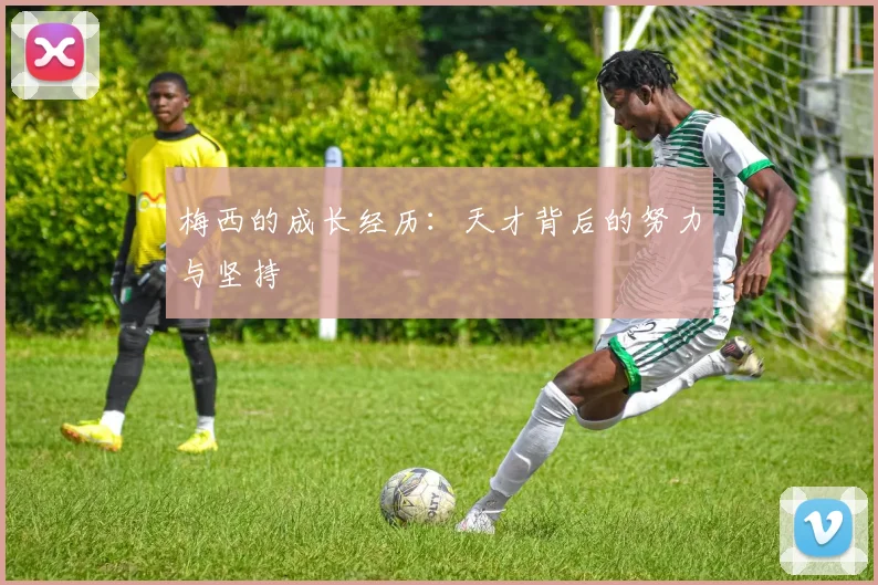 梅西的成长经历：天才背后的努力与坚持
