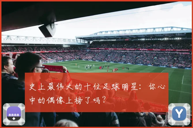 史上最伟大的十位足球明星：你心中的偶像上榜了吗？