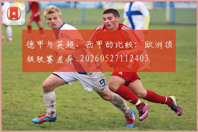 德甲与英超、西甲的比较：欧洲顶级联赛差异_20260527112403