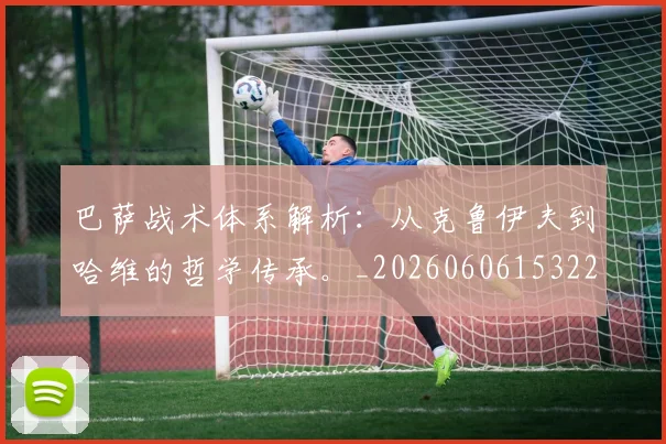 巴萨战术体系解析：从克鲁伊夫到哈维的哲学传承。_20260606153221