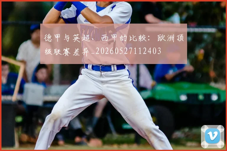 德甲与英超、西甲的比较:欧洲顶级联赛差异_20260527112403