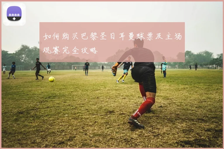如何购买巴黎圣日耳曼球票及主场观赛完全攻略