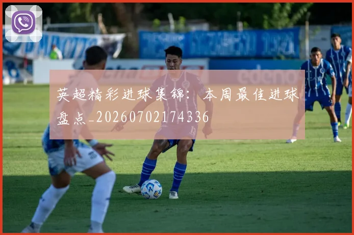 英超精彩进球集锦:本周最佳进球盘点_20260702174336