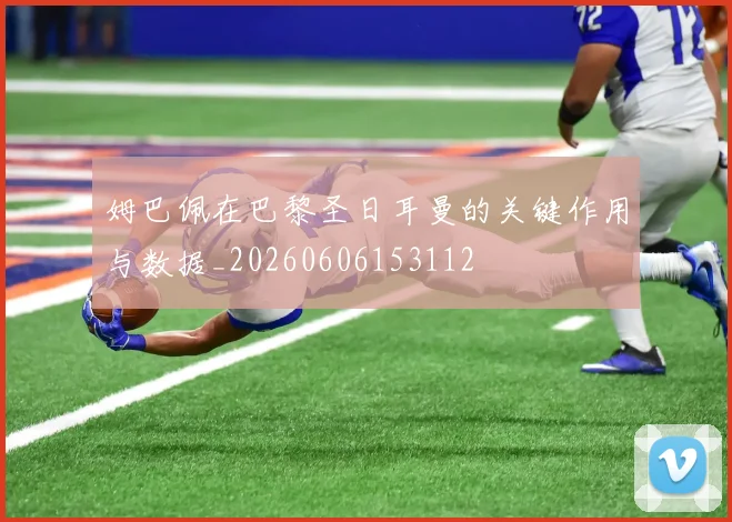姆巴佩在巴黎圣日耳曼的关键作用与数据_20260606153112