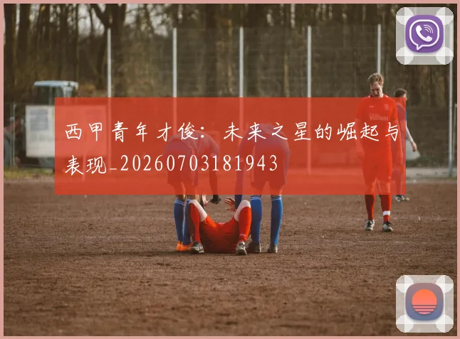西甲青年才俊：未来之星的崛起与表现_20260703181943