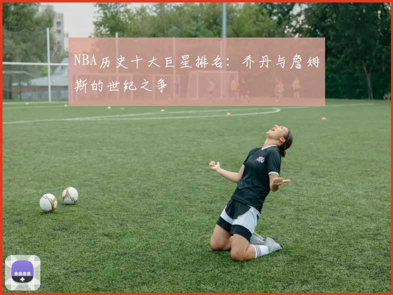 NBA历史十大巨星排名：乔丹与詹姆斯的世纪之争