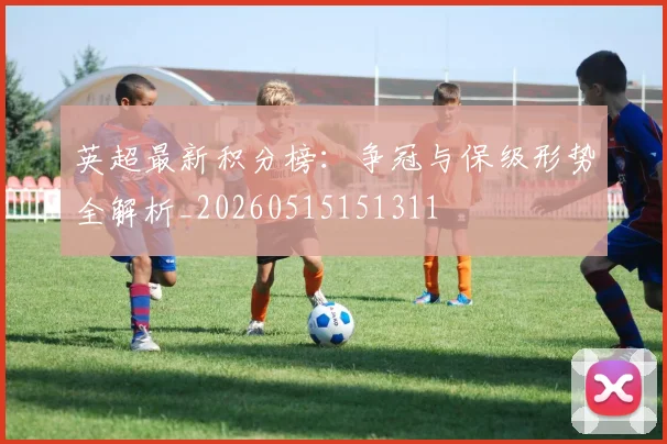 英超最新积分榜：争冠与保级形势全解析_20260515151311