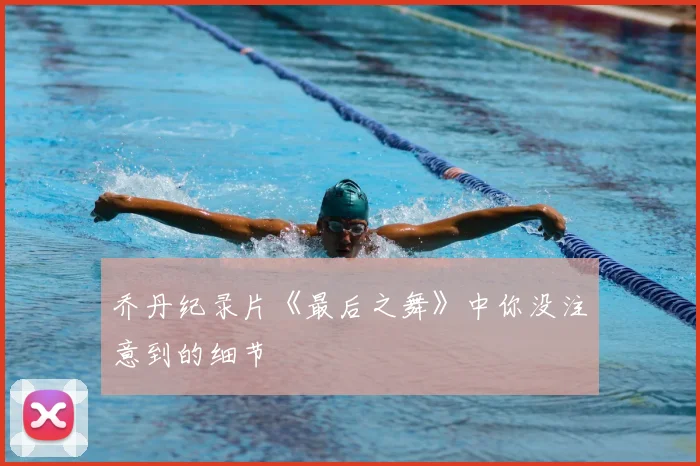 乔丹纪录片《最后之舞》中你没注意到的细节