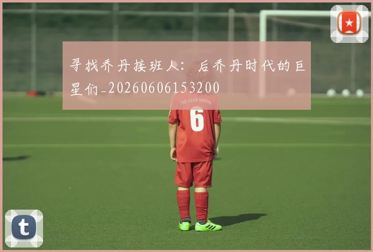 寻找乔丹接班人：后乔丹时代的巨星们_20260606153200