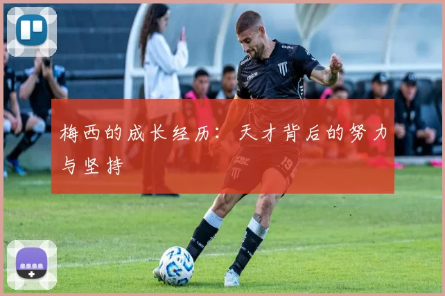 梅西的成长经历:天才背后的努力与坚持