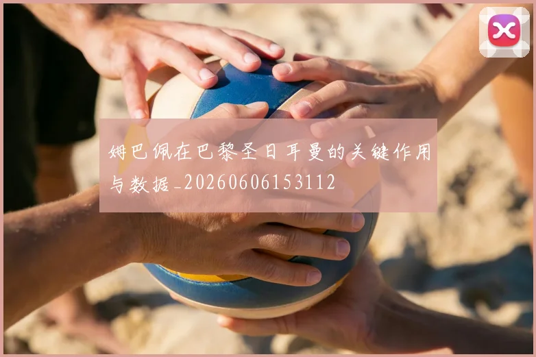 姆巴佩在巴黎圣日耳曼的关键作用与数据_20260606153112