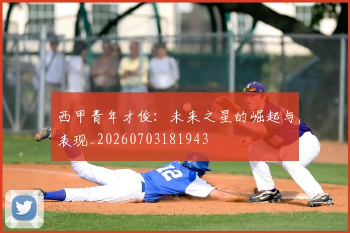 西甲青年才俊:未来之星的崛起与表现_20260703181943