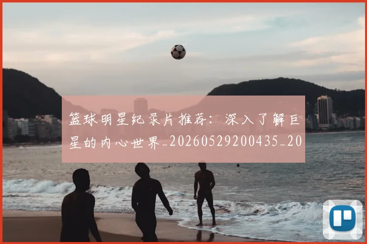 篮球明星纪录片推荐:深入了解巨星的内心世界_20260529200435_20260702165955