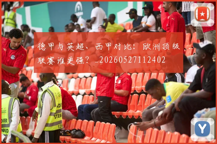 德甲与英超、西甲对比:欧洲顶级联赛谁更强?_20260527112402