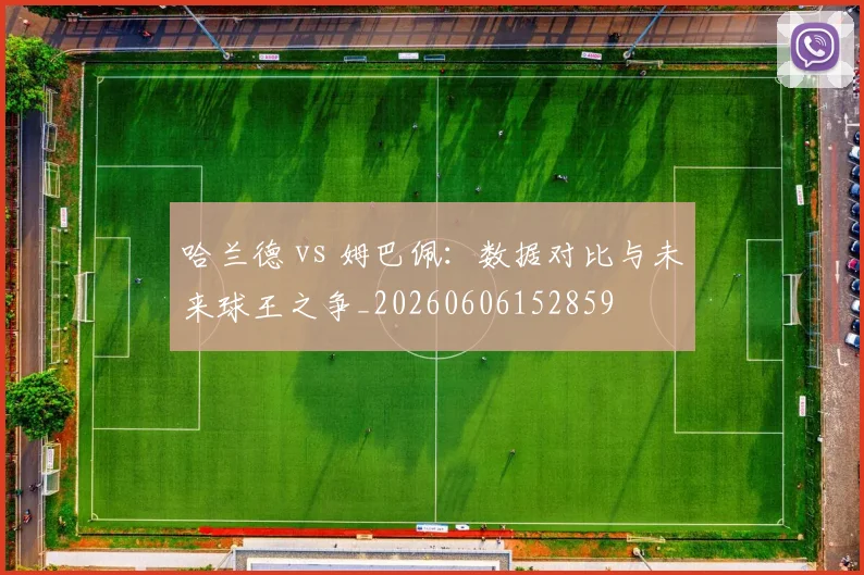 哈兰德 vs 姆巴佩：数据对比与未来球王之争_20260606152859